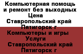 Компьютерная помощь и ремонт без выходных.  › Цена ­ 500 - Ставропольский край, Пятигорск г. Компьютеры и игры » Услуги   . Ставропольский край,Пятигорск г.